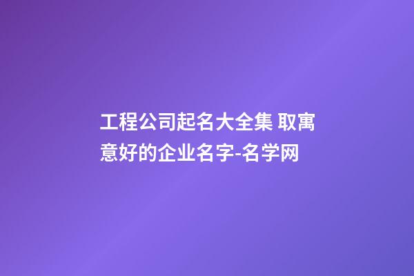 工程公司起名大全集 取寓意好的企业名字-名学网-第1张-公司起名-玄机派